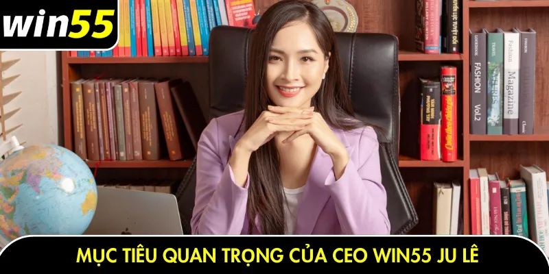 Mục tiêu quan trọng của CEO Win55 Ju Lê